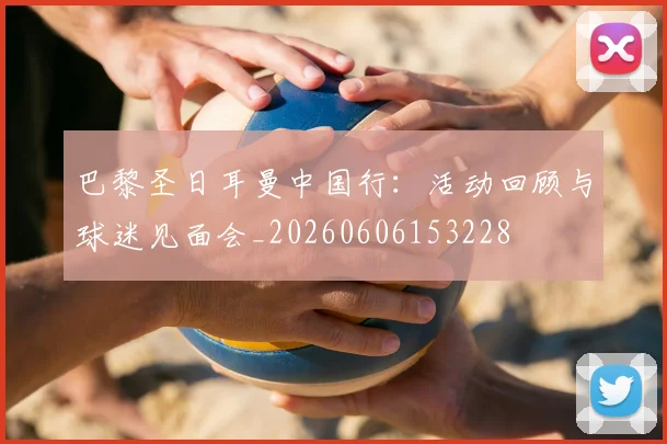 巴黎圣日耳曼中国行:活动回顾与球迷见面会_20260606153228