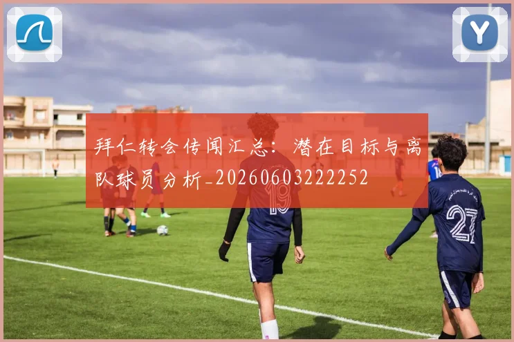 拜仁转会传闻汇总：潜在目标与离队球员分析_20260603222252