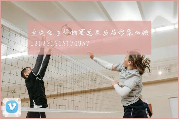 全运会吉祥物寓意及历届形象回顾_20260605170957